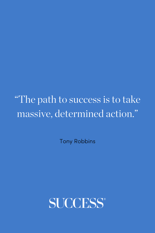 “The path to success is to take massive, determined action.” ―Tony Robbins