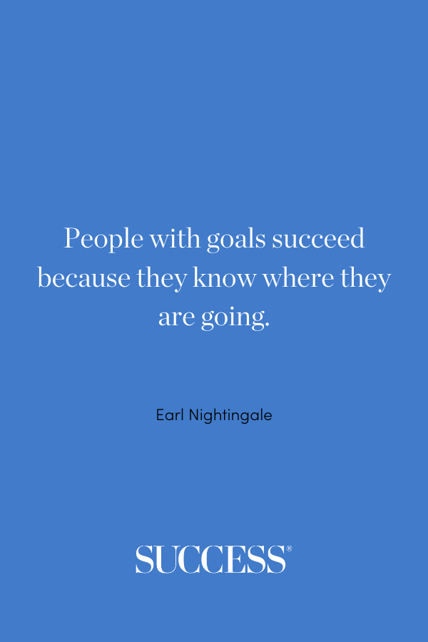 “People with goals succeed because they know where they are going.” —Earl Nightingale