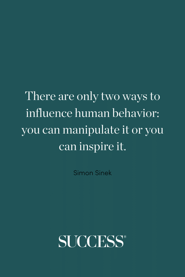 There are only two ways to influence human behavior: you can manipulate it or you can inspire it. —Simon Sinek