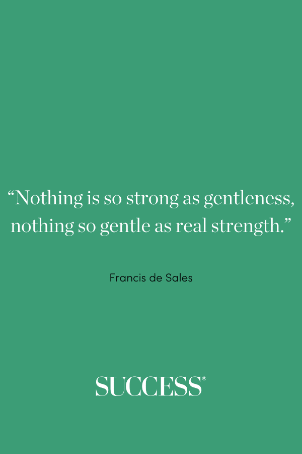 “Nothing is so strong as gentleness, nothing so gentle as real strength.” —Francis de Sales