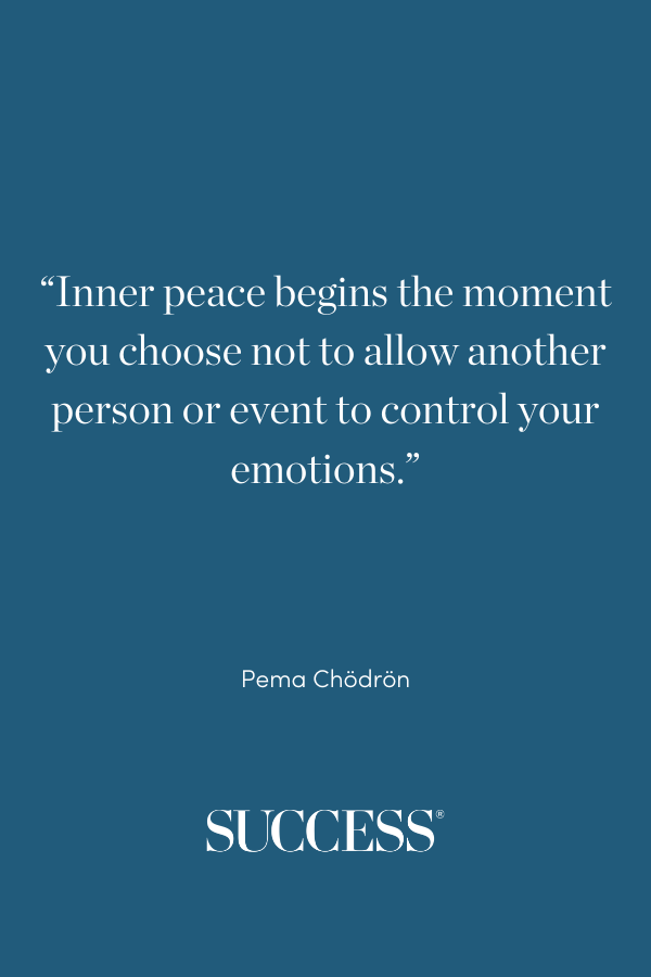 “Inner peace begins the moment you choose not to allow another person or event to control your emotions.” —Pema Chödrön