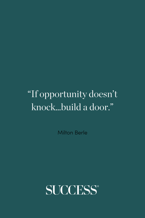 “If opportunity doesn’t knock…build a door.” —Milton Berle