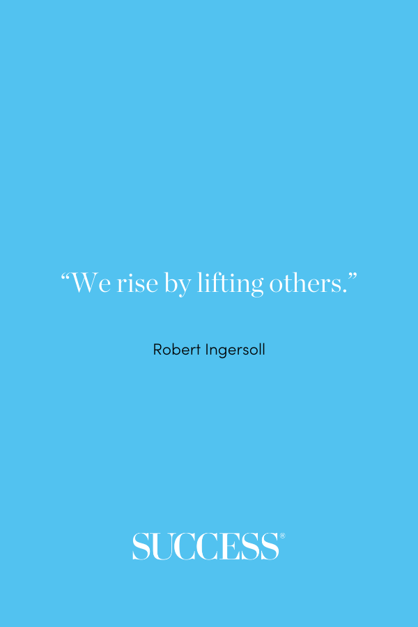 “We rise by lifting others.” ―Robert Ingersoll