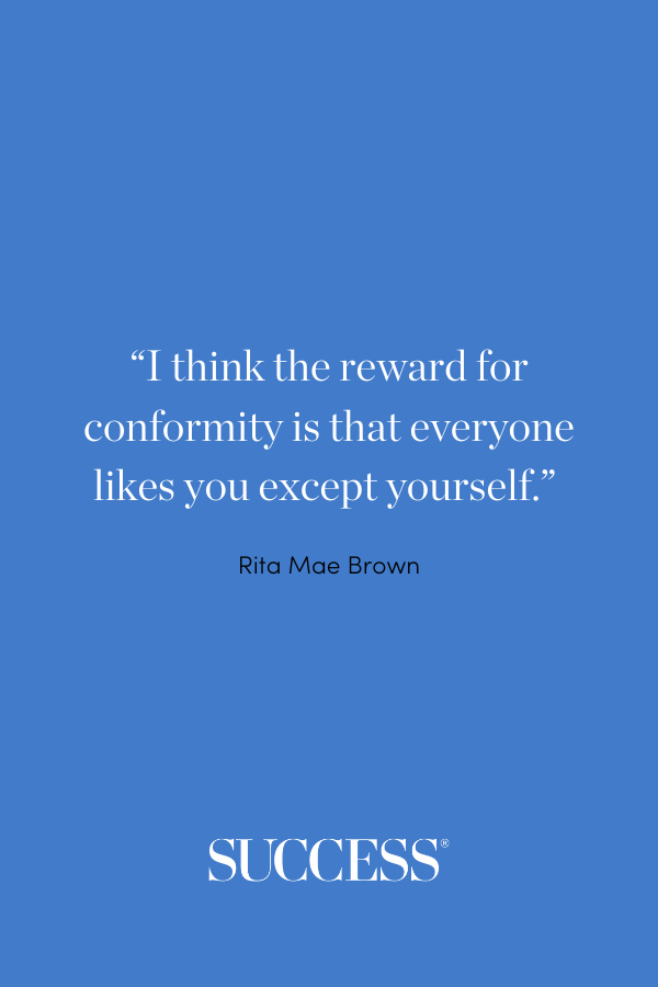 “I think the reward for conformity is that everyone likes you except yourself.” —Rita Mae Brown