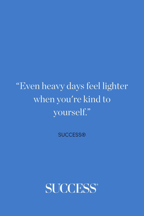 “Even heavy days feel lighter when you're kind to yourself.”