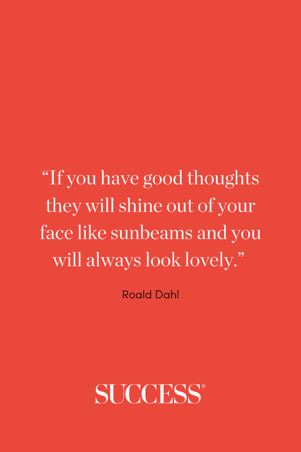 “If you have good thoughts they will shine out of your face like sunbeams and you will always look lovely.” —Roald Dahl
