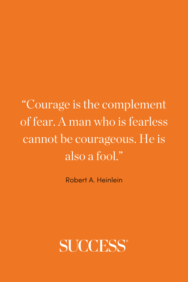 “Courage is the complement of fear. A man who is fearless cannot be courageous. He is also a fool.” ―Robert A. Heinlein