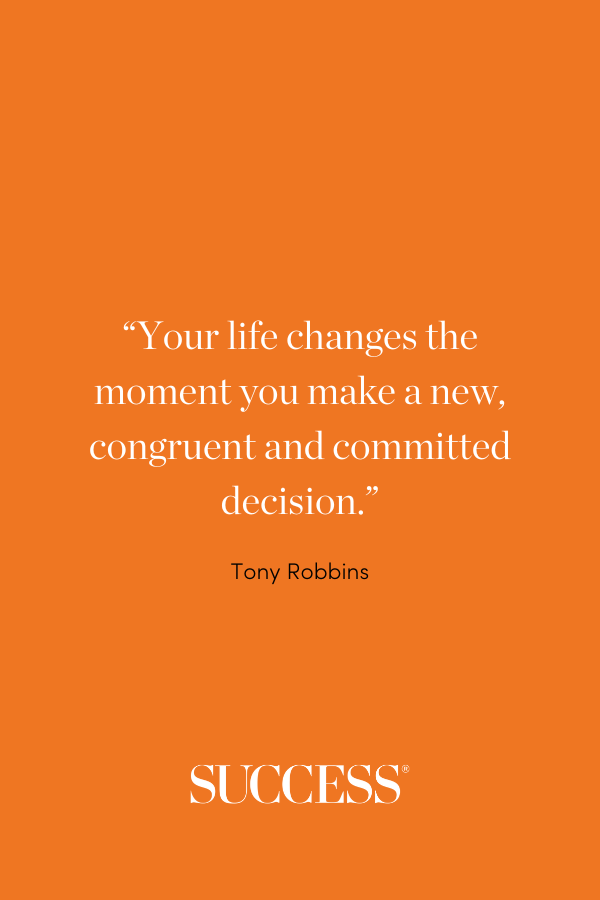 “Your life changes the moment you make a new, congruent and committed decision.” —Tony Robbins