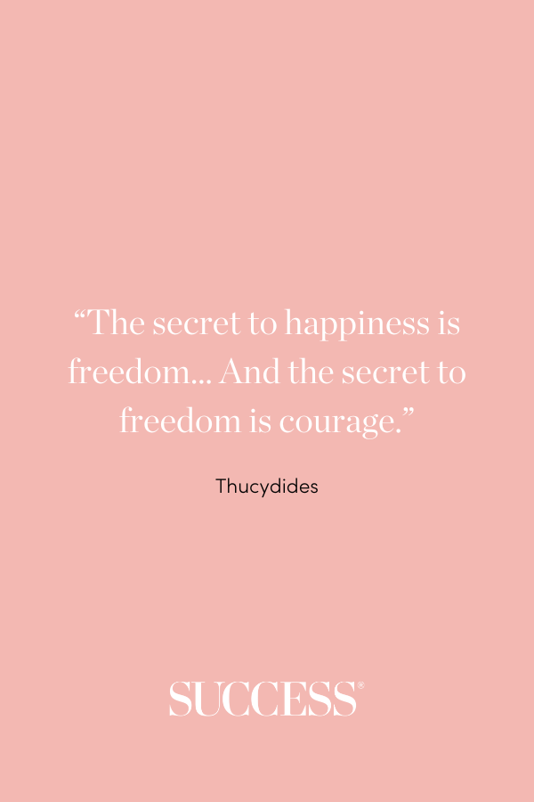 “The secret to happiness is freedom… And the secret to freedom is courage.” —Thucydides