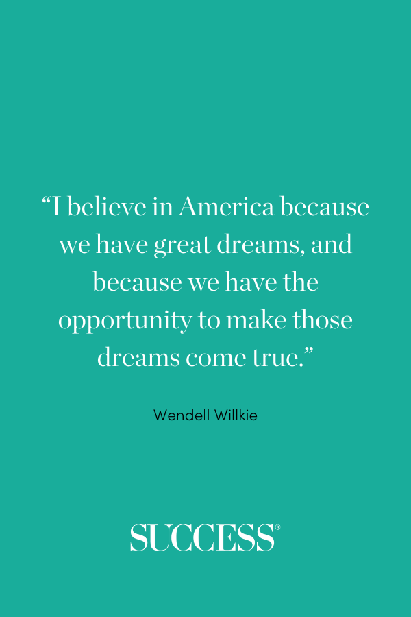 “I believe in America because we have great dreams, and because we have the opportunity to make those dreams come true.” —Wendell Willkie