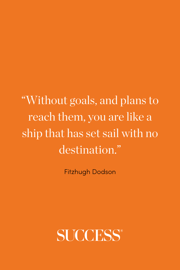 “Without goals, and plans to reach them, you are like a ship that has set sail with no destination.”—Fitzhugh Dodson