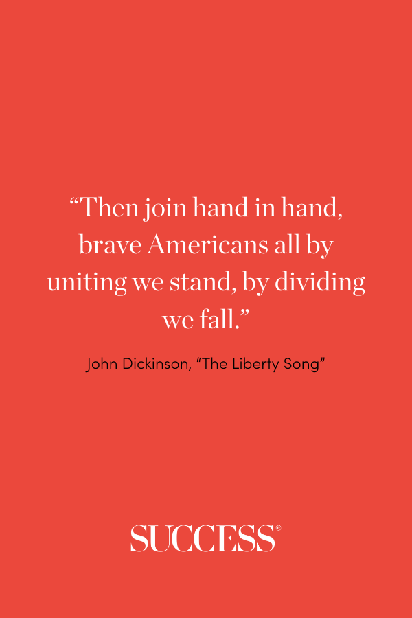 “Then join hand in hand, brave Americans all by uniting we stand, by dividing we fall.” —John Dickinson, “The Liberty Song”