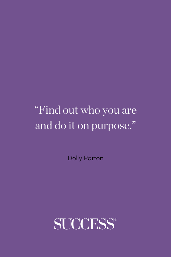 “Find out who you are and do it on purpose.” —Dolly Parton