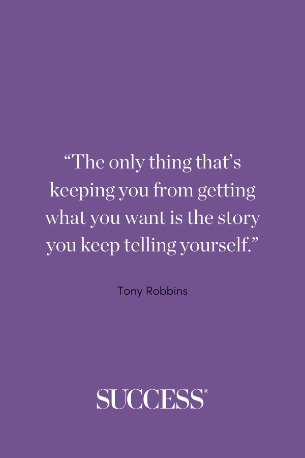 “The only thing that’s keeping you from getting what you want is the story you keep telling yourself.” —Tony Robbins