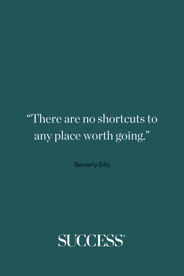 “There are no shortcuts to any place worth going.” ―Beverly Sills