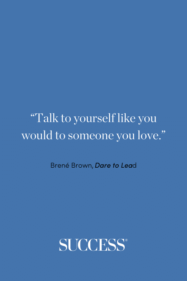 “Talk to yourself like you would to someone you love.” —Brené Brown, Dare to Lead