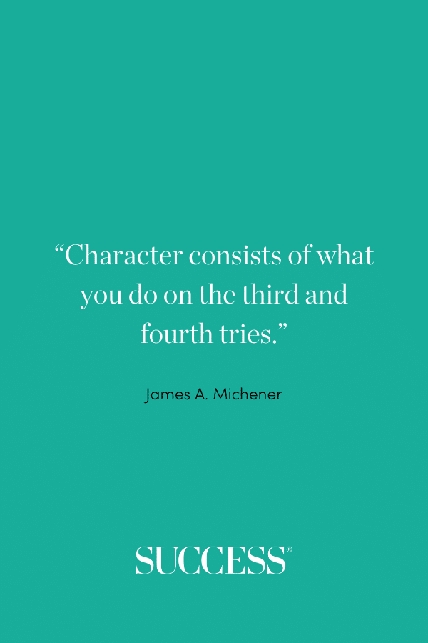 “Character consists of what you do on the third and fourth tries.” —James A. Michener