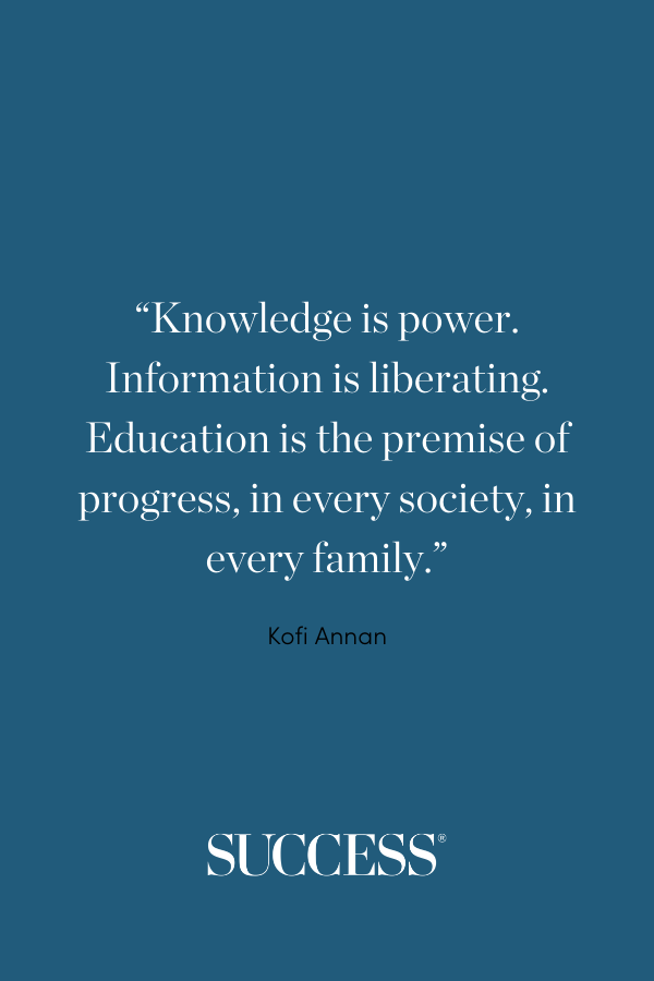 “Knowledge is power. Information is liberating. Education is the premise of progress, in every society, in every family.” —Kofi Annan