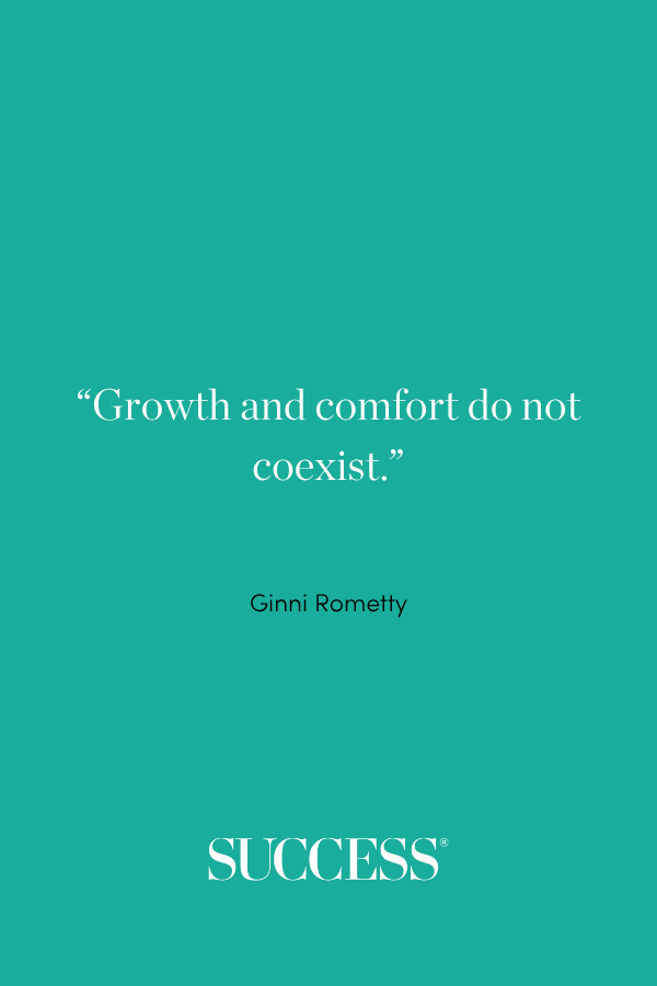 “Growth and comfort do not coexist.” —Ginni Rometty