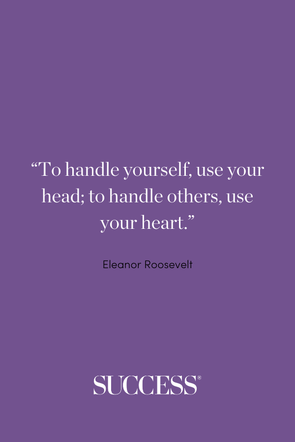 “To handle yourself, use your head; to handle others, use your heart.”—Eleanor Roosevelt