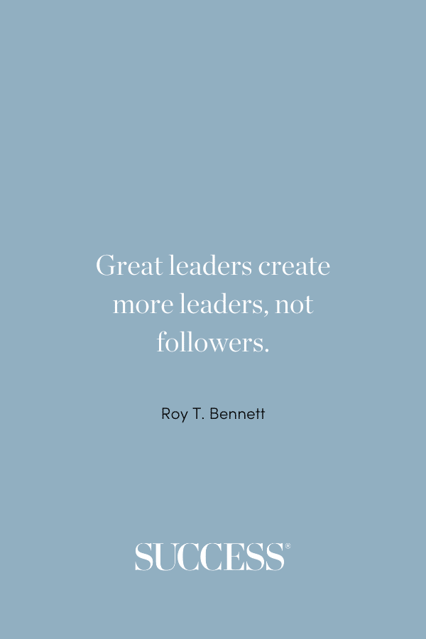 “Great leaders create more leaders, not followers.” ―Roy T. Bennett