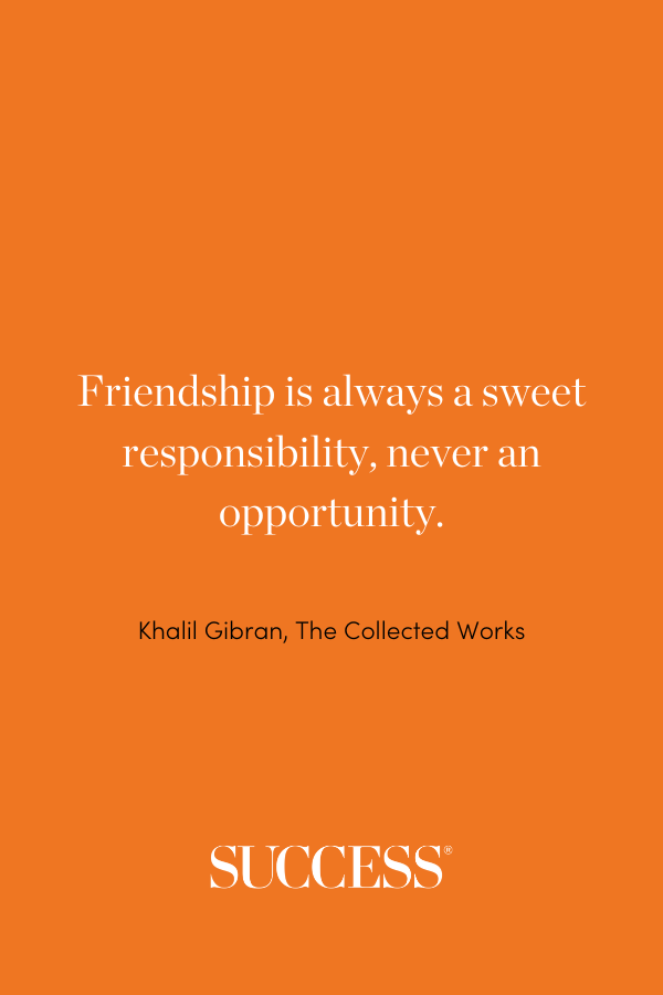 “Friendship is always a sweet responsibility, never an opportunity.” ―Khalil Gibran, Kahlil Gibran, The Collected Works