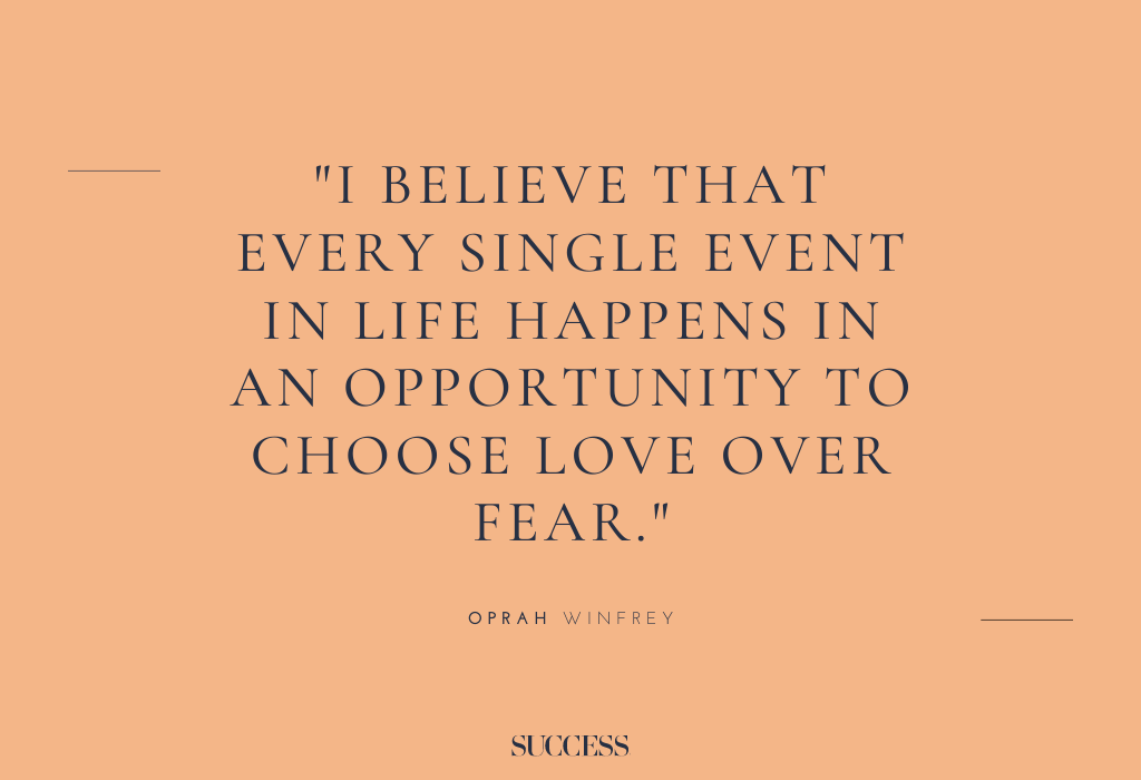 “I believe that every single event in life happens in an opportunity to choose love over fear.