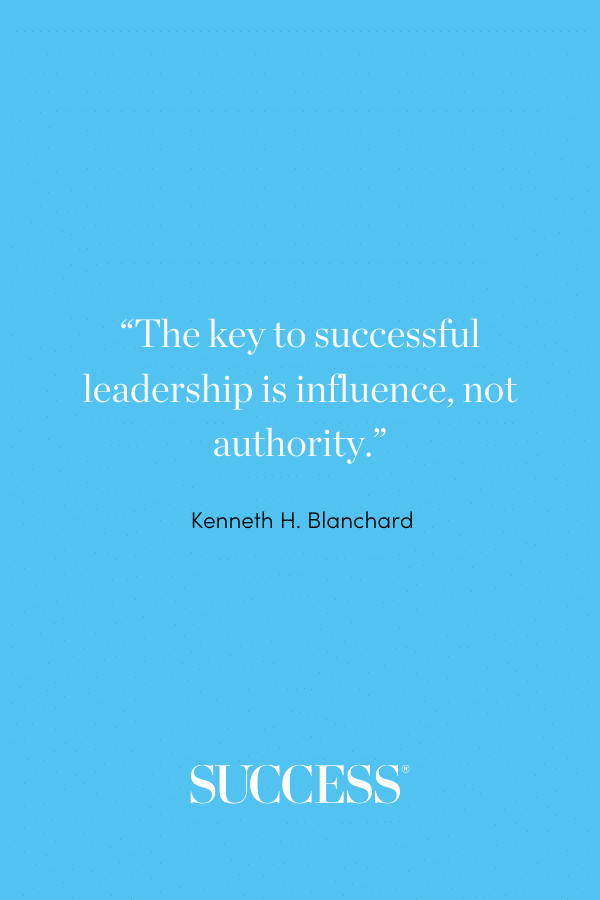 “The key to successful leadership is influence, not authority.”—Kenneth H. Blanchard