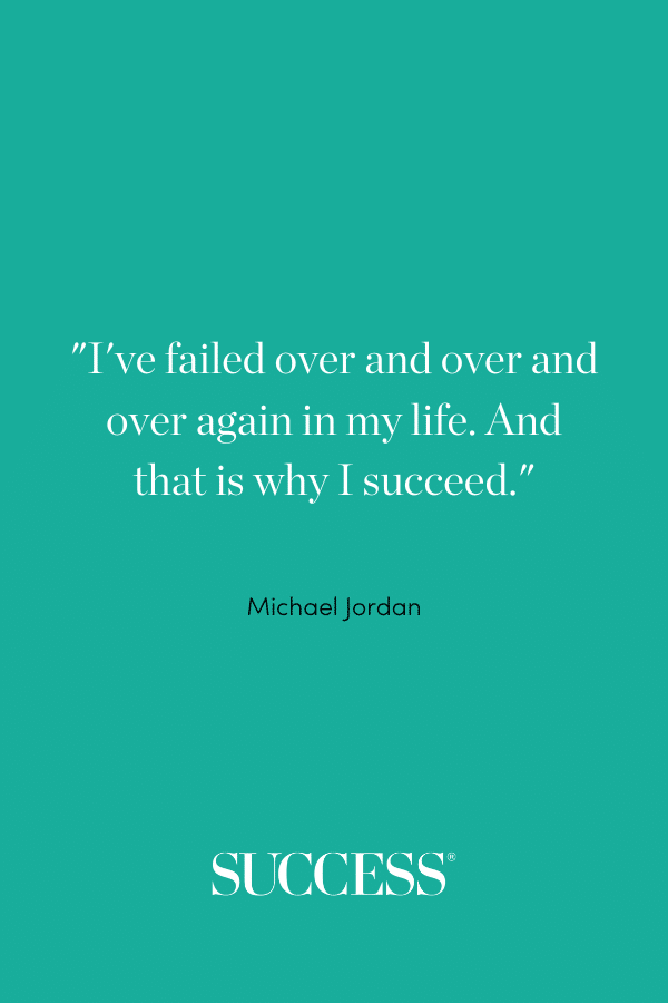 “I’ve failed over and over and over again in my life. And that is why I succeed.” —Michael Jordan