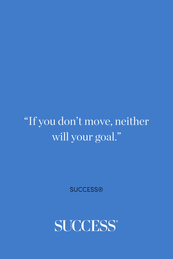 “If you don't move, neither will your goal.” ―SUCCESS®