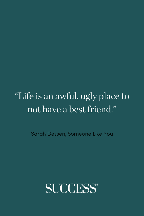“Life is an awful, ugly place to not have a best friend.” ―Sarah Dessen, Someone Like You