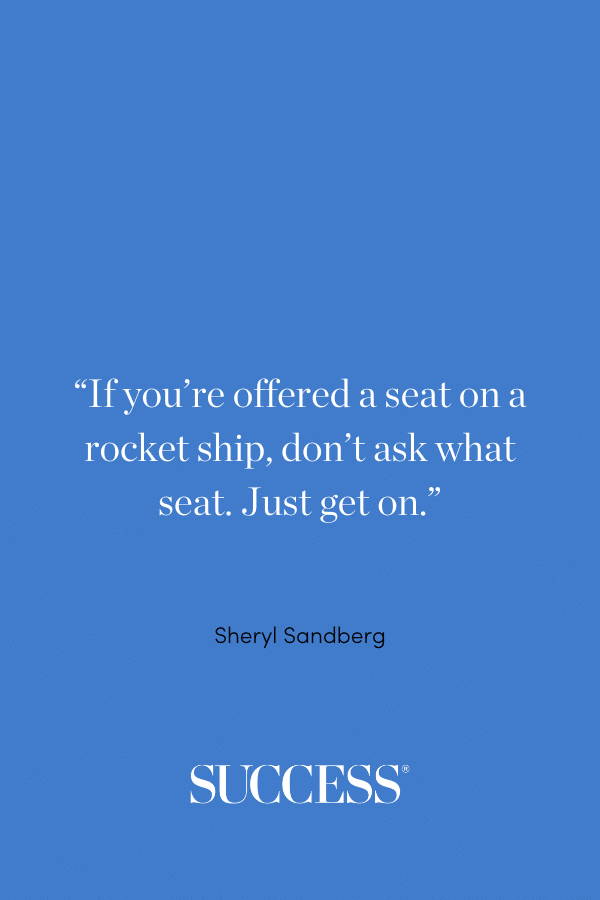 “If you're offered a seat on a rocket ship, don't ask what seat. Just get on.” ―Sheryl Sandberg