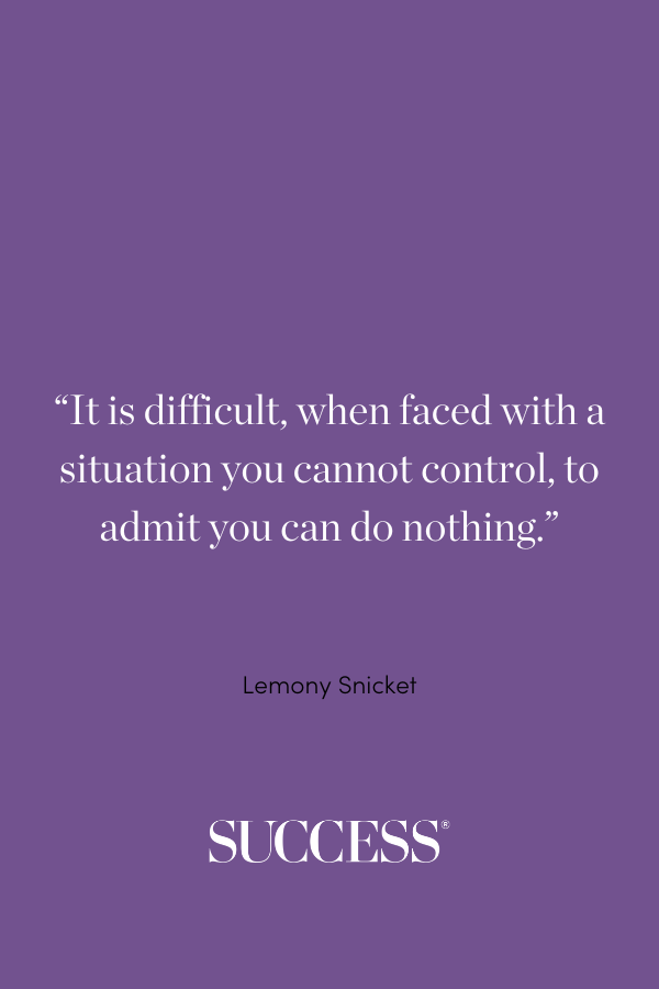 “It is difficult, when faced with a situation you cannot control, to admit you can do nothing.” ―Lemony Snicket, Horseradish: Bitter Truths You Can’t Avoid