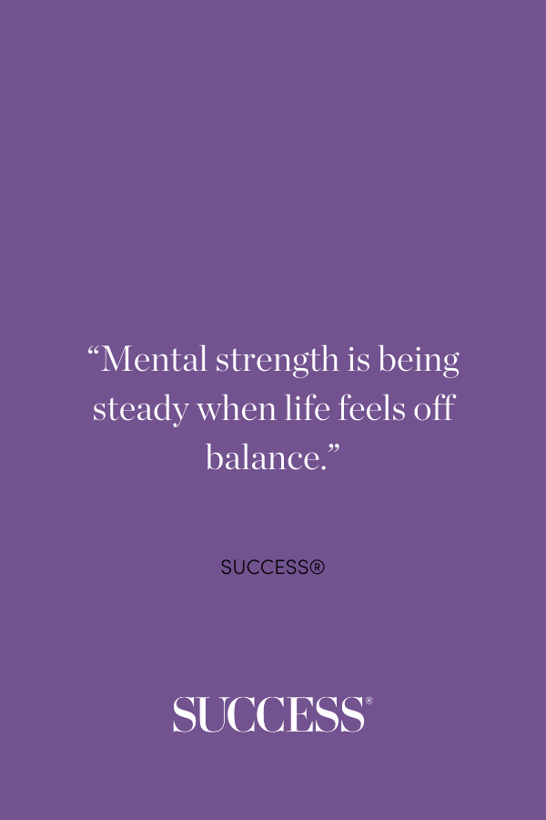 “Mental strength is being steady when life feels off balance.” —SUCCESS®