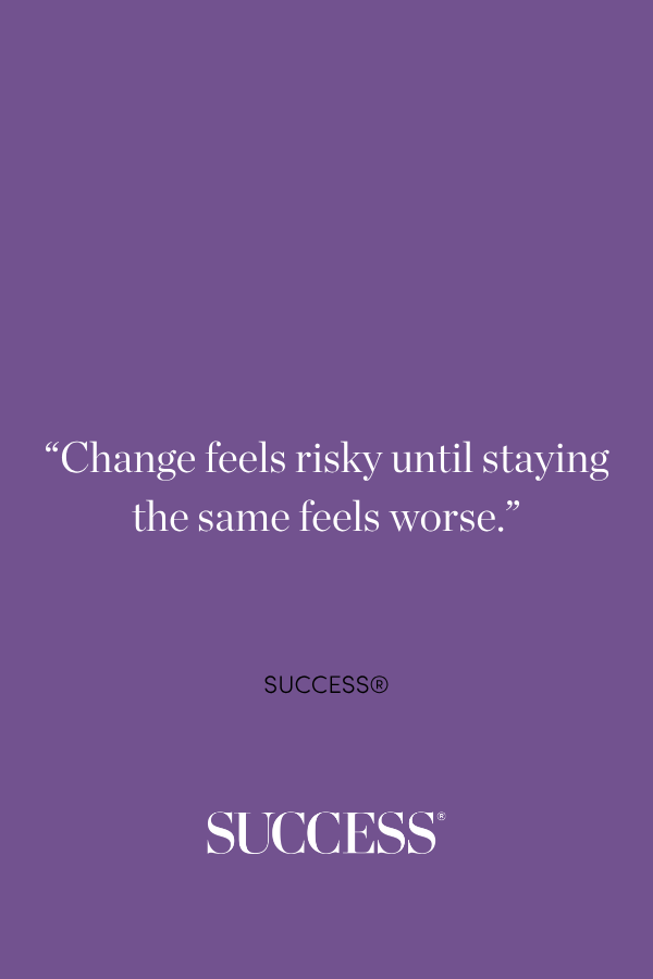 “Change feels risky until staying the same feels worse.”—SUCCESS®