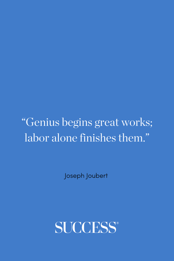 “Genius begins great works; labor alone finishes them.” —Joseph Joubert