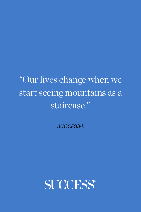 “Our lives change when we start seeing mountains as a staircase.”