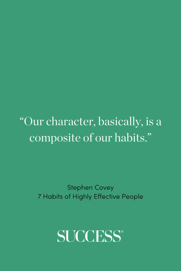 “Our character, basically, is a composite of our habits.”—Stephen Covey, 7 Habits of Highly Effective People