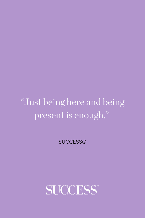 “Just being here and being present is enough.” —SUCCESS®