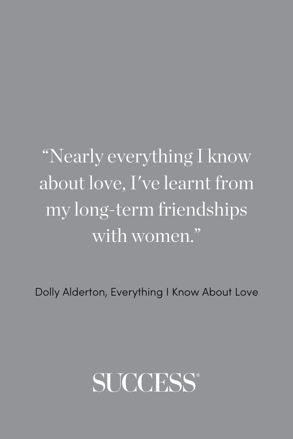 “Nearly everything I know about love, I've learnt from my long-term friendships with women.” ―Dolly Alderton, Everything I Know About Love