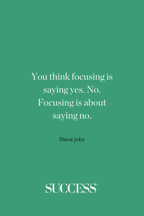 “You think focusing is saying yes. No. Focusing is about saying no.” —Steve Jobs