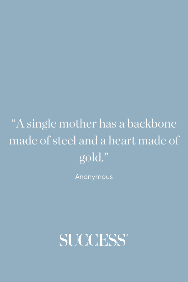 “A single mother has a backbone made of steel and a heart made of gold.” —Anonymous