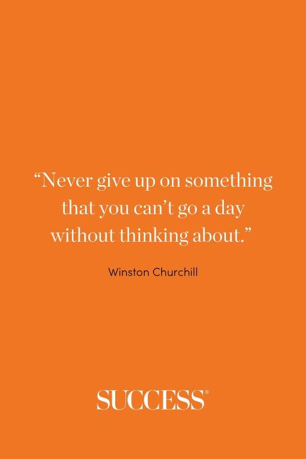 “Never give up on something that you can’t go a day without thinking about.” ―Winston Churchill
