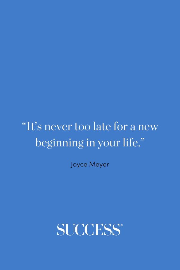 “It's never too late for a new beginning in your life.” —Joyce Meyer