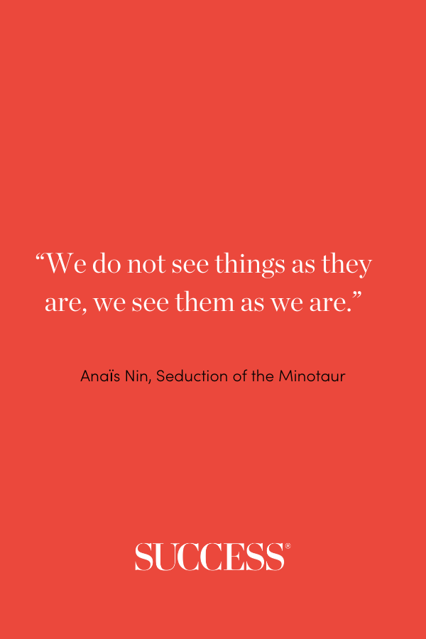 “We do not see things as they are, we see them as we are.” —Anaїs Nin, Seduction of the Minotaur