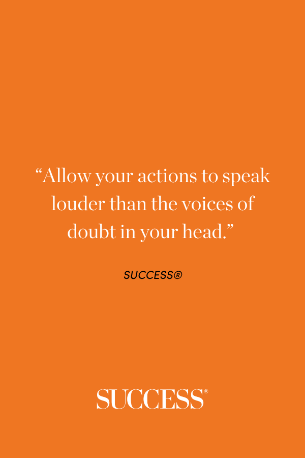 “Allow your actions to speak louder than the voices of doubt in your head.” SUCCESS