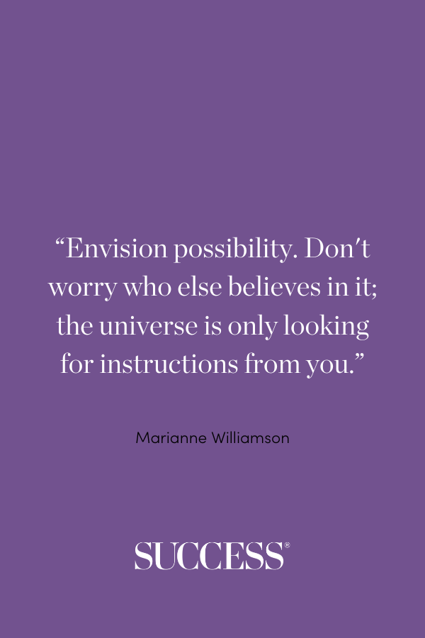 “Envision possibility. Don't worry who else believes in it; the universe is only looking for instructions from you.” Marianne Williamson