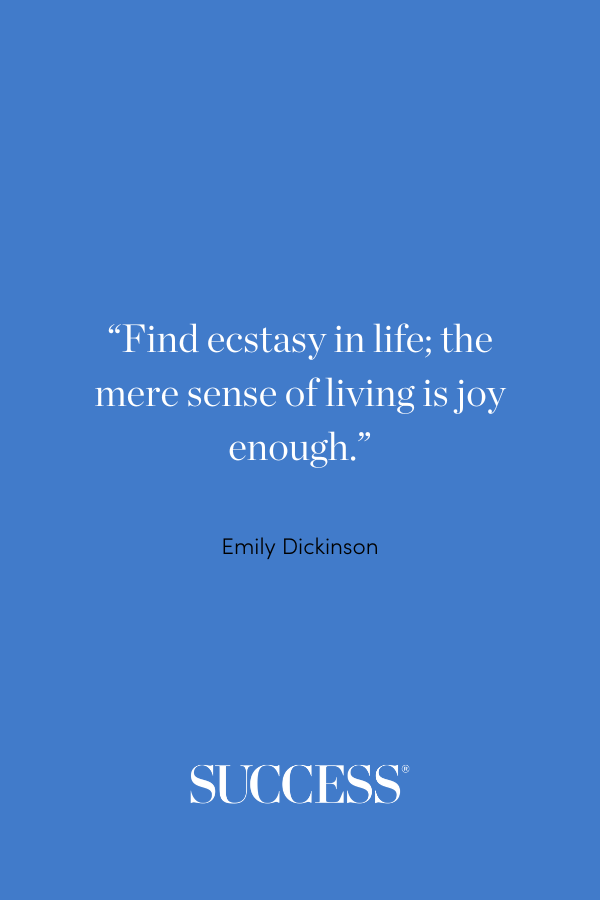 “Find ecstasy in life; the mere sense of living is joy enough.” Emily Dickinson