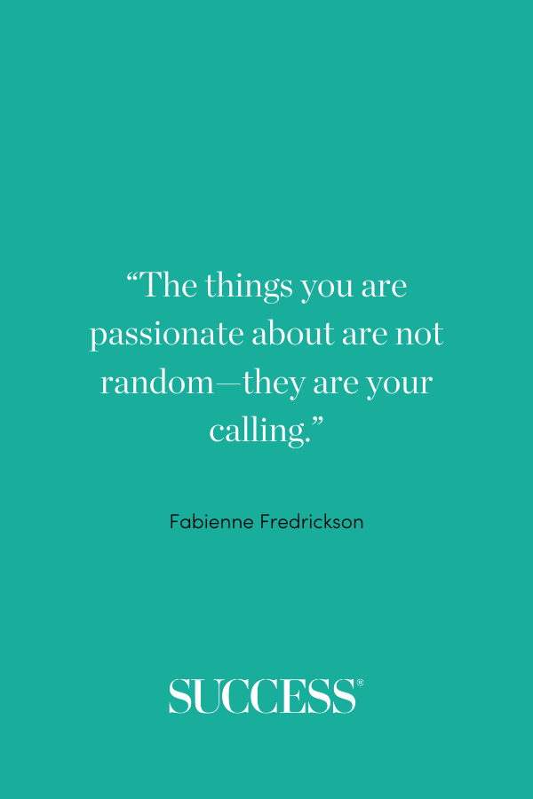 “The things you are passionate about are not random—they are your calling.” Fabienne Fredrickson