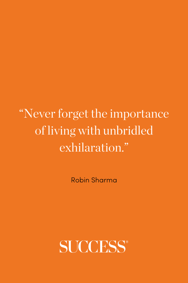“Never forget the importance of living with unbridled exhilaration.” Robin Sharma